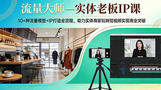 流量大师—实体老板IP课：10+种流量模型+IP打造全流程，助力实体商家玩转短视频实现商业突破-云启源码