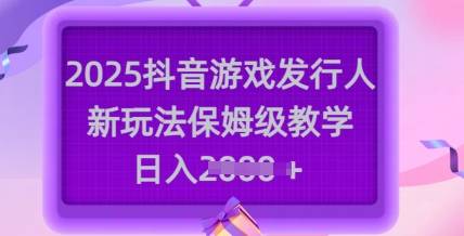 2025抖音游戏发行人新玩法，保姆级教学，日入多张-云启源码