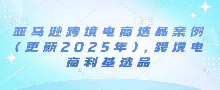亚马逊跨境电商选品案例(更新2025年3月)，跨境电商利基选品-云启源码