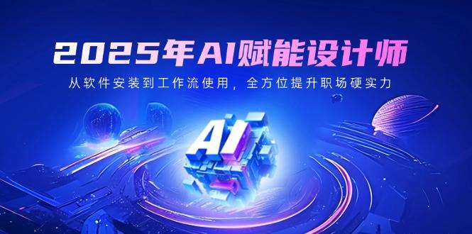 2025年AI赋能设计师：从软件安装到工作流使用，全方位提升职场硬实力-云启源码