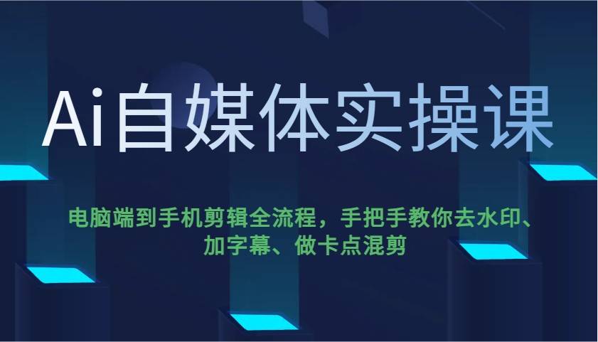 Ai自媒体实操课，电脑端到手机剪辑全流程，手把手教你去水印、加字幕、做卡点混剪-云启源码