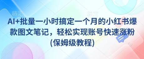 AI+批量一小时搞定一个月的小红书爆款图文笔记，轻松实现账号快速涨粉(保姆级教程)-云启源码