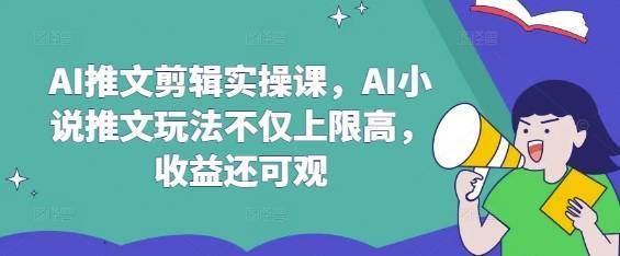 AI推文剪辑实操课，AI小说推文玩法不仅上限高，收益还可观-云启源码