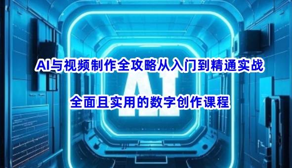 AI与视频制作全攻略从入门到精通实战，全面且实用的数字创作课程-云启源码