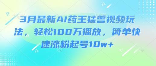 3月最新AI药王猛兽视频玩法，轻松100W播放，简单快速涨粉起号10w+-云启源码