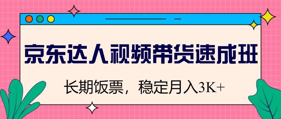 京东达人视频带货速成班，长期饭票，稳定月入3K-云启源码