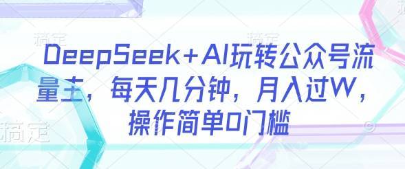 DeepSeek+AI玩转公众号流量主，每天几分钟，月入过W，操作简单0门槛-云启源码